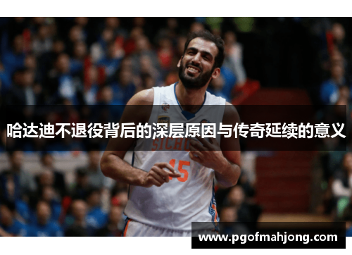哈达迪不退役背后的深层原因与传奇延续的意义