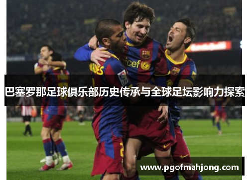巴塞罗那足球俱乐部历史传承与全球足坛影响力探索