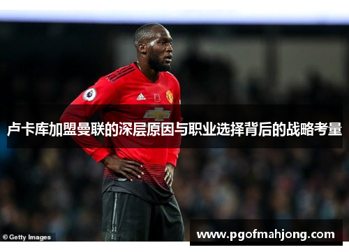 卢卡库加盟曼联的深层原因与职业选择背后的战略考量 卢卡库加盟曼联的深层原因与职业选择背后的战略考量