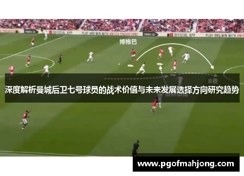 深度解析曼城后卫七号球员的战术价值与未来发展选择方向研究趋势