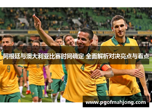 阿根廷与澳大利亚比赛时间确定 全面解析对决亮点与看点