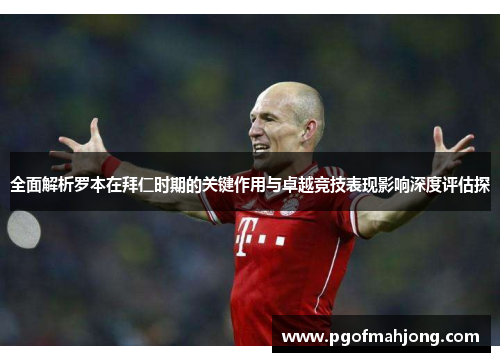 全面解析罗本在拜仁时期的关键作用与卓越竞技表现影响深度评估探