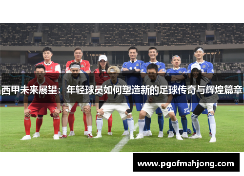 西甲未来展望:年轻球员如何塑造新的足球传奇与辉煌篇章 西甲未来展望:年轻球员如何塑造新的足球传奇与辉煌篇章