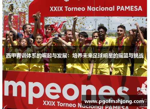 西甲青训体系的崛起与发展:培养未来足球明星的摇篮与挑战 西甲青训体系的崛起与发展:培养未来足球明星的摇篮与挑战