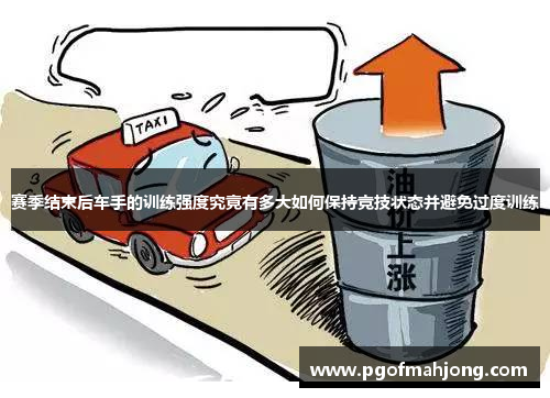 赛季结束后车手的训练强度究竟有多大如何保持竞技状态并避免过度训练 赛季结束后车手的训练强度究竟有多大如何保持竞技状态并避免过度训练
