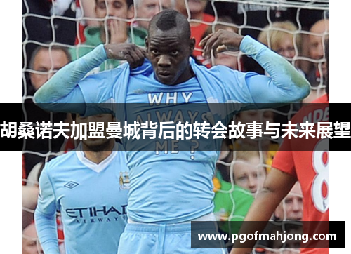 胡桑诺夫加盟曼城背后的转会故事与未来展望