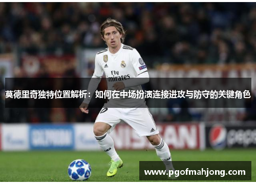 莫德里奇独特位置解析：如何在中场扮演连接进攻与防守的关键角色