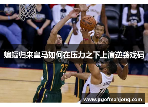 蝙蝠归来皇马如何在压力之下上演逆袭戏码 蝙蝠归来皇马如何在压力之下上演逆袭戏码