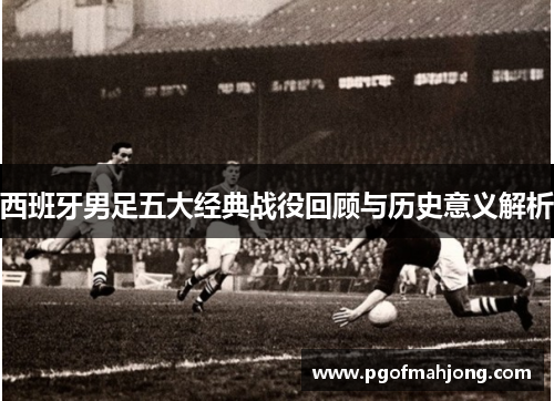 西班牙男足五大经典战役回顾与历史意义解析 西班牙男足五大经典战役回顾与历史意义解析