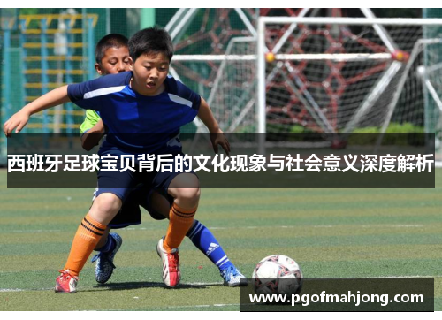 西班牙足球宝贝背后的文化现象与社会意义深度解析 西班牙足球宝贝背后的文化现象与社会意义深度解析