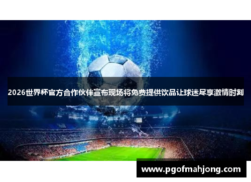 2026世界杯官方合作伙伴宣布现场将免费提供饮品让球迷尽享激情时刻
