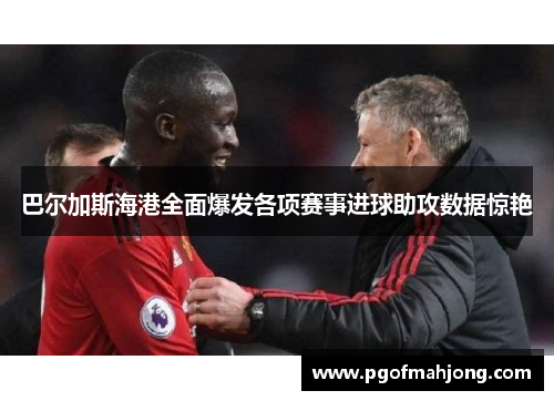 巴尔加斯海港全面爆发各项赛事进球助攻数据惊艳 巴尔加斯海港全面爆发各项赛事进球助攻数据惊艳