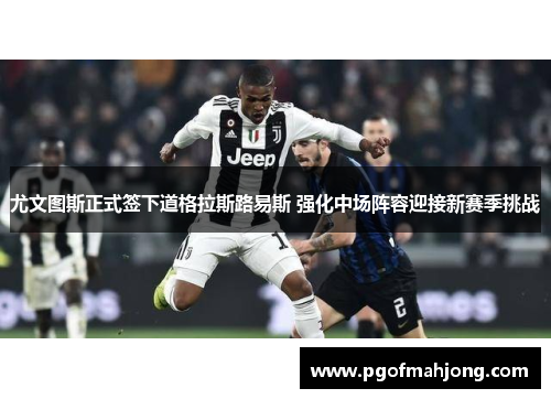 尤文图斯正式签下道格拉斯路易斯 强化中场阵容迎接新赛季挑战 尤文图斯正式签下道格拉斯路易斯 强化中场阵容迎接新赛季挑战