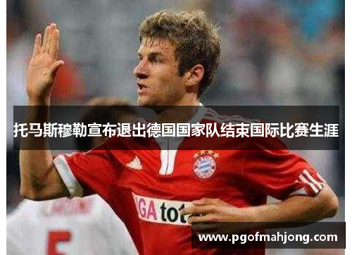 托马斯穆勒宣布退出德国国家队结束国际比赛生涯