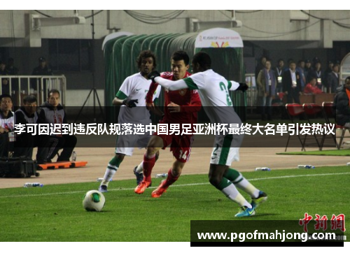 李可因迟到违反队规落选中国男足亚洲杯最终大名单引发热议