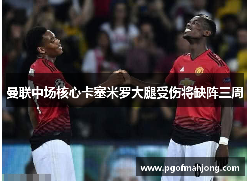 曼联中场核心卡塞米罗大腿受伤将缺阵三周 曼联中场核心卡塞米罗大腿受伤将缺阵三周
