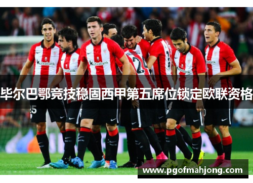 毕尔巴鄂竞技稳固西甲第五席位锁定欧联资格 毕尔巴鄂竞技稳固西甲第五席位锁定欧联资格