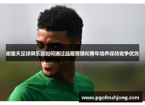 谢里夫足球俱乐部如何通过战略管理和青年培养保持竞争优势