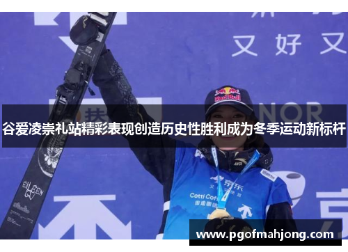 谷爱凌崇礼站精彩表现创造历史性胜利成为冬季运动新标杆