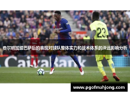 费尔明加盟巴萨后的表现对球队整体实力和战术体系的深远影响分析