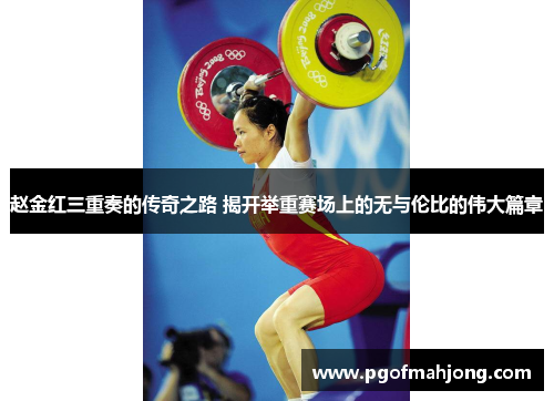 赵金红三重奏的传奇之路 揭开举重赛场上的无与伦比的伟大篇章