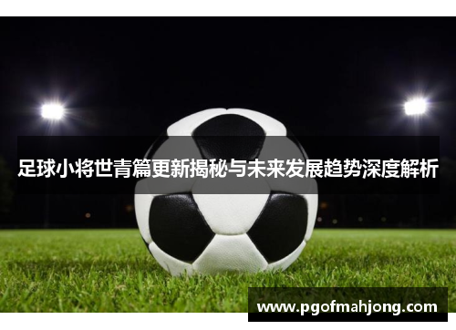 足球小将世青篇更新揭秘与未来发展趋势深度解析