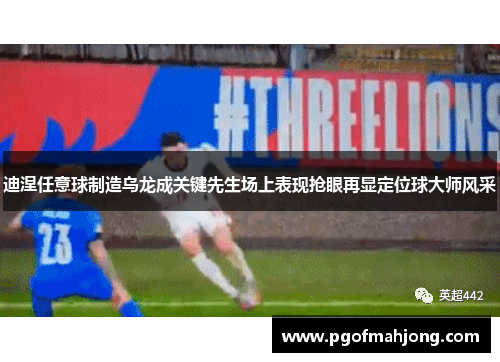 迪涅任意球制造乌龙成关键先生场上表现抢眼再显定位球大师风采