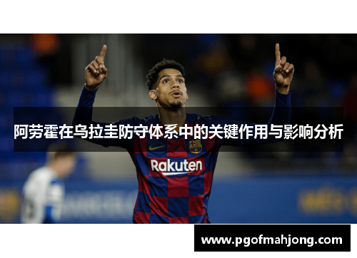 阿劳霍在乌拉圭防守体系中的关键作用与影响分析 阿劳霍在乌拉圭防守体系中的关键作用与影响分析