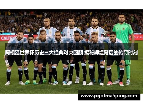阿根廷世界杯历史三大经典对决回顾 揭秘辉煌背后的传奇时刻