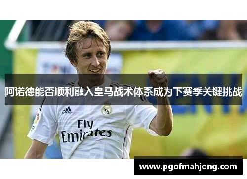 阿诺德能否顺利融入皇马战术体系成为下赛季关键挑战