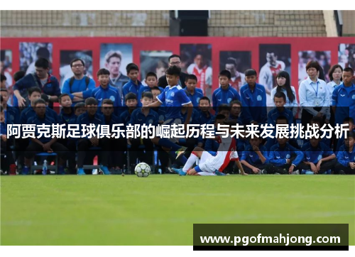 阿贾克斯足球俱乐部的崛起历程与未来发展挑战分析 阿贾克斯足球俱乐部的崛起历程与未来发展挑战分析