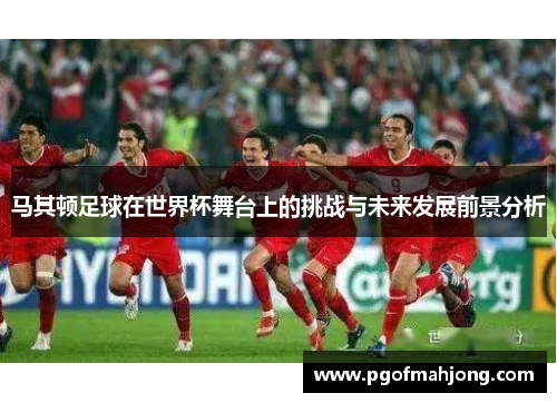 马其顿足球在世界杯舞台上的挑战与未来发展前景分析 马其顿足球在世界杯舞台上的挑战与未来发展前景分析
